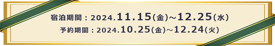 宿泊機関：2024.11.15(金)～12.25(水)　予約期間：2024.10.25(金)～12.24(火)